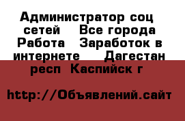 Администратор соц. сетей: - Все города Работа » Заработок в интернете   . Дагестан респ.,Каспийск г.